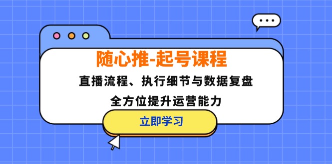 随心推-起号课程：直播流程、执行细节与数据复盘，全方位提升运营能力-网创资源