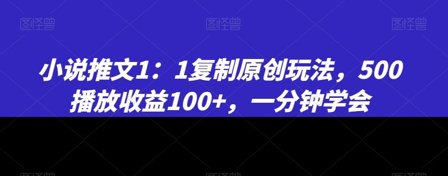 小说推文1：1复制原创玩法，500播放收益100+，一分钟学会【揭秘】-网创资源