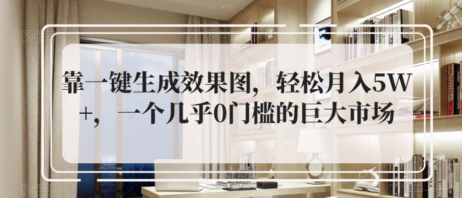 靠一键生成效果图，轻松月入5W+，一个几乎0门槛的巨大市场-网创资源