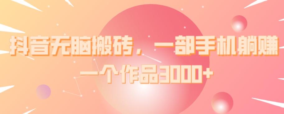 抖音无脑搬砖，一部手机躺赚，一个作品3000+-网创资源