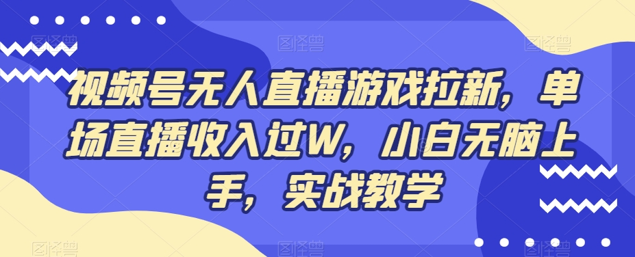 视频号无人直播游戏拉新，单场直播收入过W，小白无脑上手，实战教学-网创资源
