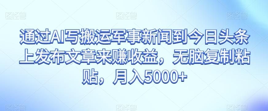 通过AI写搬运军事新闻到今日头条上发布文章来赚收益，无脑复制粘贴，月入5000+【揭秘】-网创资源