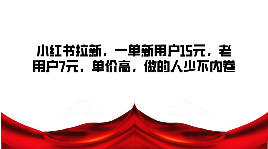 小红书拉新，一单新用户15元，老用户7元，单价高，做的人少不内卷-网创资源