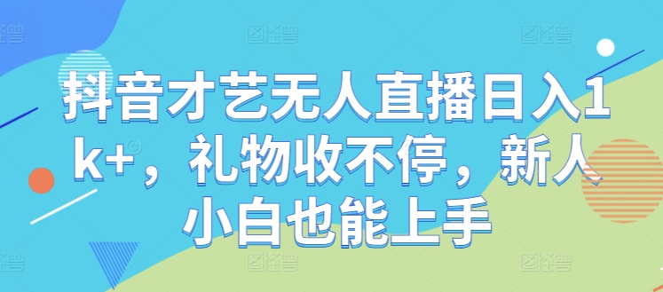 抖音才艺无人直播日入1k+，礼物收不停，新人小白也能上手【揭秘】-网创资源