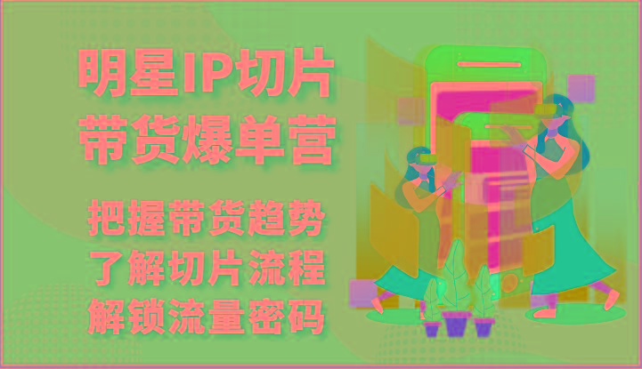 明星IP切片带货爆单营-把握带货趋势，了解切片流程，解锁流量密码(69节)-网创资源