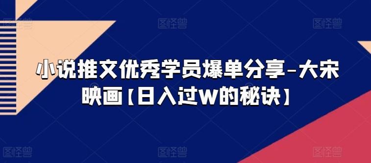 小说推文优秀学员爆单分享-大宋映画【日入过W的秘诀】-网创资源