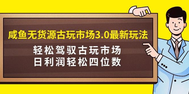 (9337期)咸鱼无货源古玩市场3.0最新玩法，轻松驾驭古玩市场，日利润轻松四位数！…-网创资源