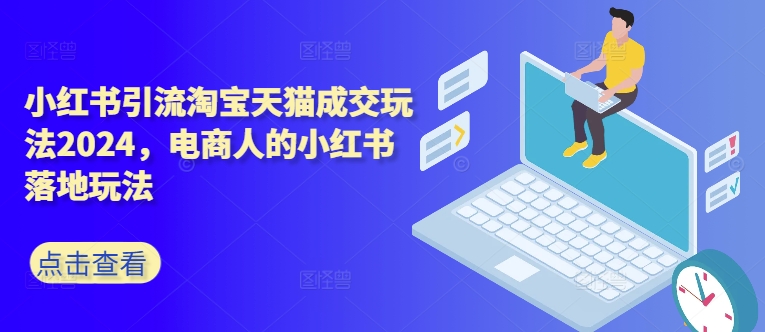 小红书引流淘宝天猫成交玩法2024，电商人的小红书落地玩法-网创资源