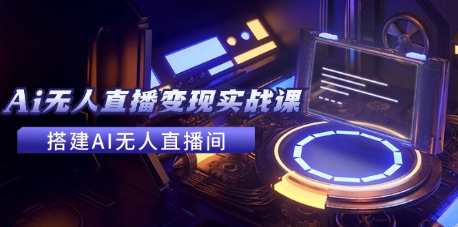 2024全套Ai无人直播变现实战课，搭建AI无人直播间，利用AI赚钱 (24节课-网创资源