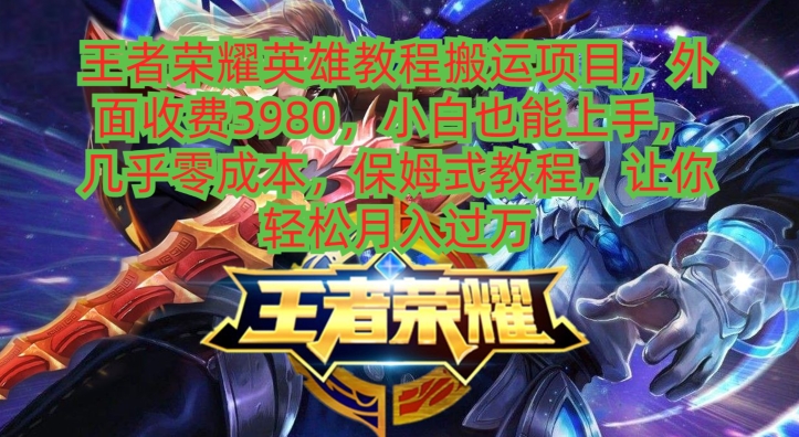 王者荣耀英雄教程搬运项目，小白也能上手，几乎零成本，保姆式教程-网创资源
