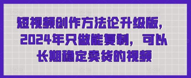短视频创作方法论升级版，2024年只做能复制，可以长期稳定卖货的视频-网创资源