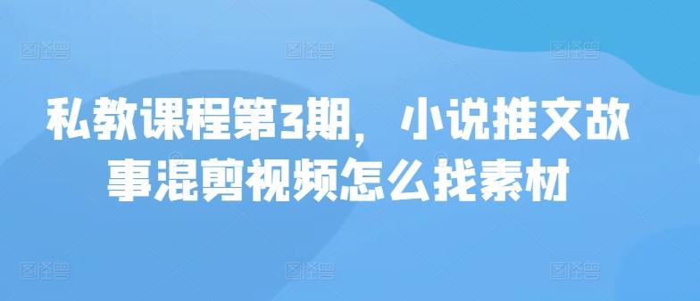 私教课程第3期，小说推文故事混剪视频怎么找素材-网创资源