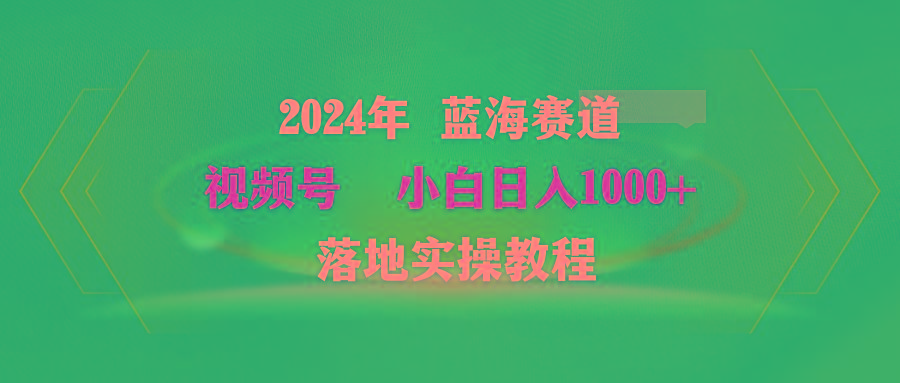 (9515期)2024年蓝海赛道 视频号  小白日入1000+ 落地实操教程-网创资源