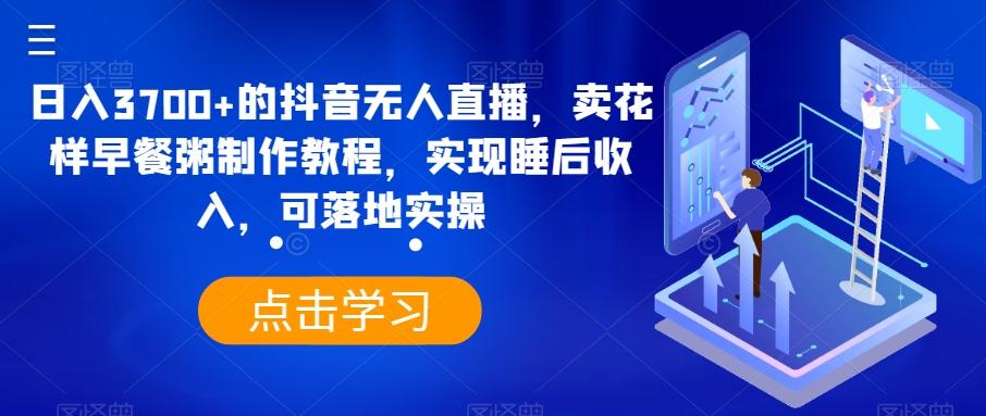 日入3700+的抖音无人直播，卖花样早餐粥制作教程，实现睡后收入，可落地实操【揭秘】-网创资源