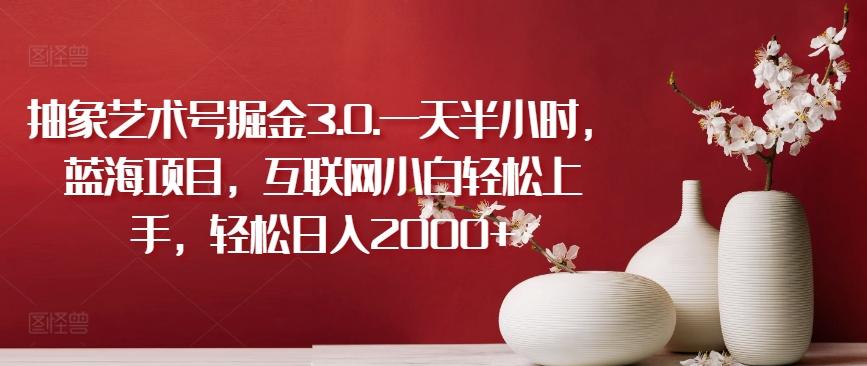 抽象艺术号掘金3.0.一天半小时，蓝海项目，互联网小白轻松上手，轻松日入2000+【揭秘】-网创资源