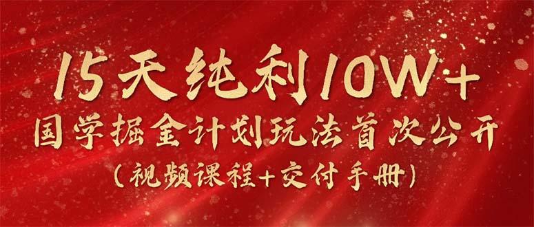 15天纯利10W+，国学掘金计划2024玩法全网首次公开(视频课程+交付手册-网创资源