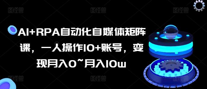 AI+RPA自动化自媒体矩阵课，一人操作10+账号，变现月入0~月入10w-网创资源