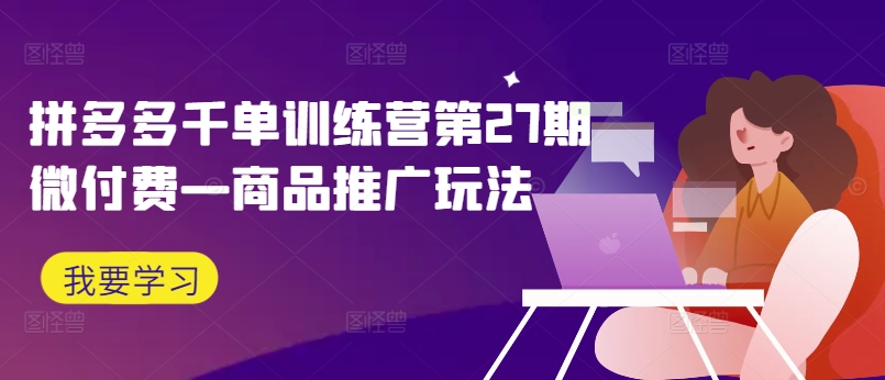 拼多多千单训练营第27期微付费—商品推广玩法-网创资源