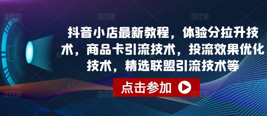抖音小店最新教程，体验分拉升技术，商品卡引流技术，投流效果优化技术，精选联盟引流技术等-网创资源