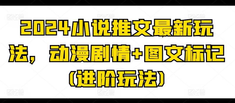 2024小说推文最新玩法，动漫剧情+图文标记(进阶玩法)-网创资源
