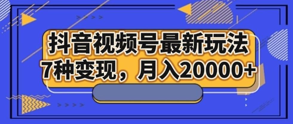 抖音视频号最新玩法，7种变现，月入20000+-网创资源