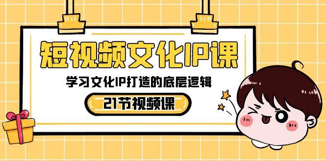 短视频文化IP课，学习文化IP打造的底层逻辑(21节课)-网创资源