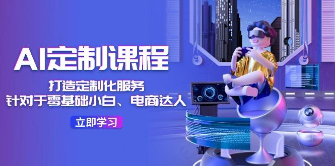AI-定制课程，打造 定制化服务(针对于零基础小白、电商达人-网创资源