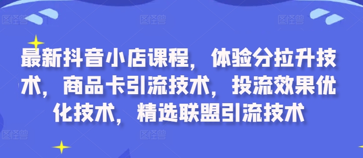最新抖音小店课程，体验分拉升技术，商品卡引流技术，投流效果优化技术，精选联盟引流技术-网创资源