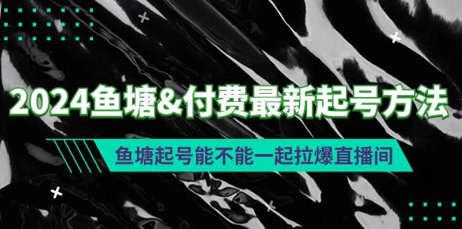 (9507期)2024鱼塘&付费最新起号方法：鱼塘起号能不能一起拉爆直播间-网创资源