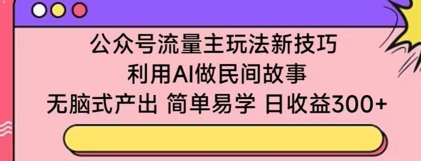 公众号流量主玩法新技巧，利用AI做民间故事 ，无脑式产出，简单易学，日收益300+【揭秘】-网创资源
