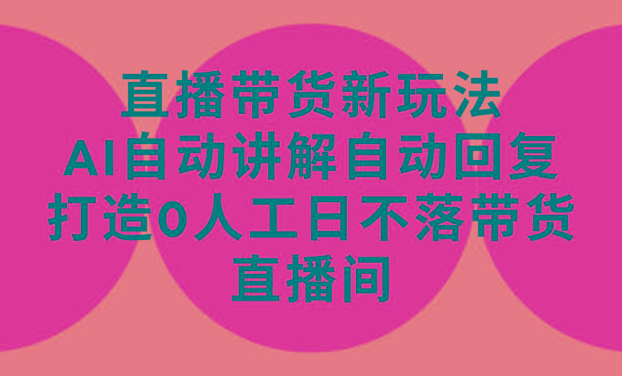 (9328期)直播带货新玩法，AI自动讲解自动回复 打造0人工日不落带货直播间-教程+软件-网创资源