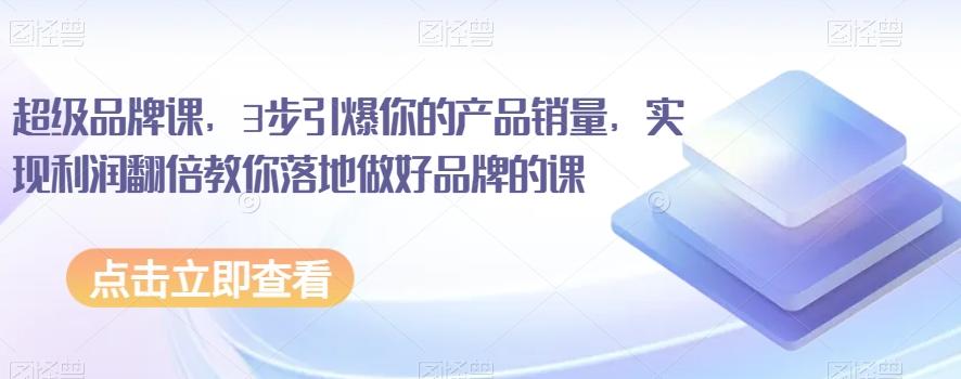 超级品牌课，3步引爆你的产品销量，实现利润翻倍教你落地做好品牌的课-网创资源