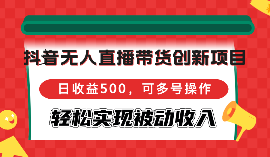 抖音无人直播带货创新项目，日收益500，可多号操作，轻松实现被动收入-网创资源