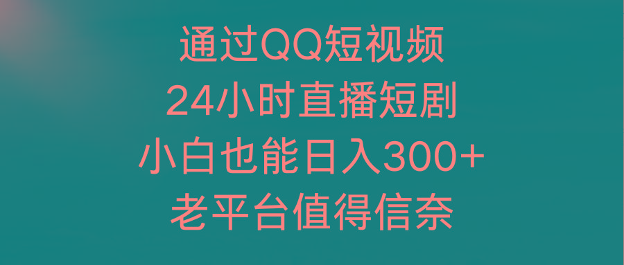 (9469期)通过QQ短视频、24小时直播短剧，小白也能日入300+，老平台值得信奈-网创资源