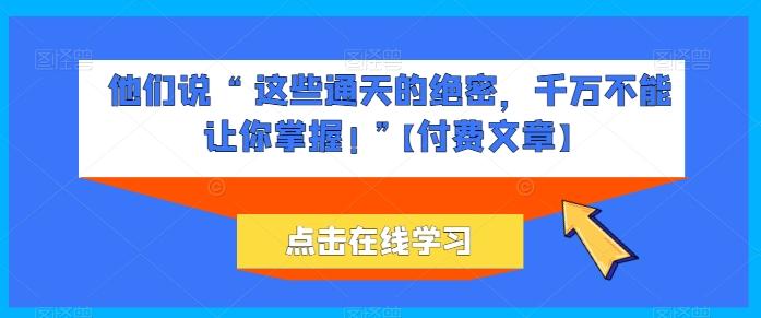 他们说 “ 这些通天的绝密，千万不能让你掌握! ”【付费文章】-网创资源