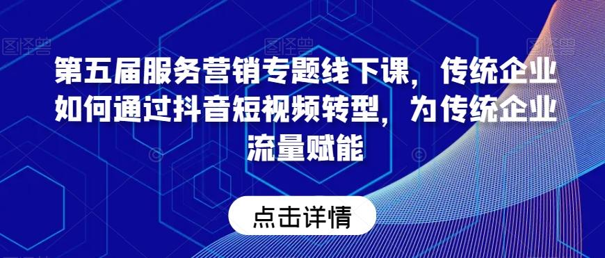 第五届服务营销专题线下课，传统企业如何通过抖音短视频转型，为传统企业流量赋能-网创资源