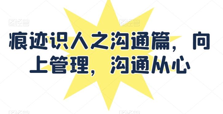 痕迹识人之沟通篇，向上管理，沟通从心-网创资源