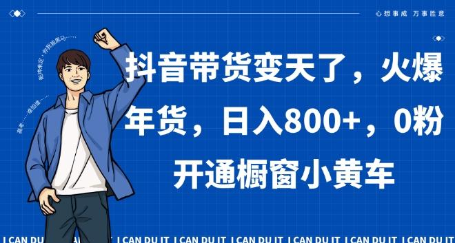 抖音带货变天了，火爆年货，日入800+，0粉开通橱窗小黄车【揭秘】-网创资源