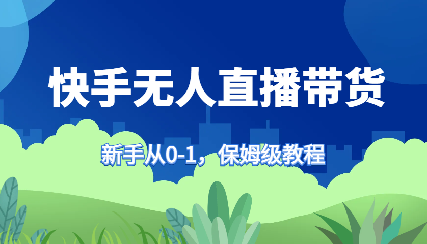 快手无人直播带货保姆级教程，新手从0-1快速学会带货-网创资源