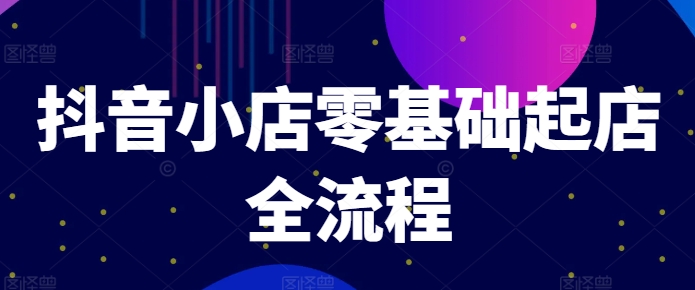 抖音小店零基础起店全流程，快速打造单品爆款技巧、商品卡引流模式与推流算法等-网创资源