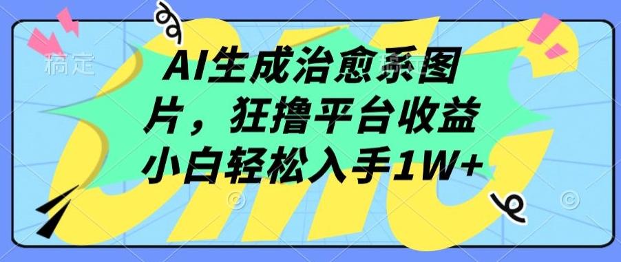 AI生成治愈系图片，狂撸平台收益，小白轻松入手1W+【揭秘】-网创资源