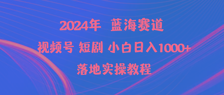 (9634期)2024年蓝海赛道视频号短剧 小白日入1000+落地实操教程-网创资源