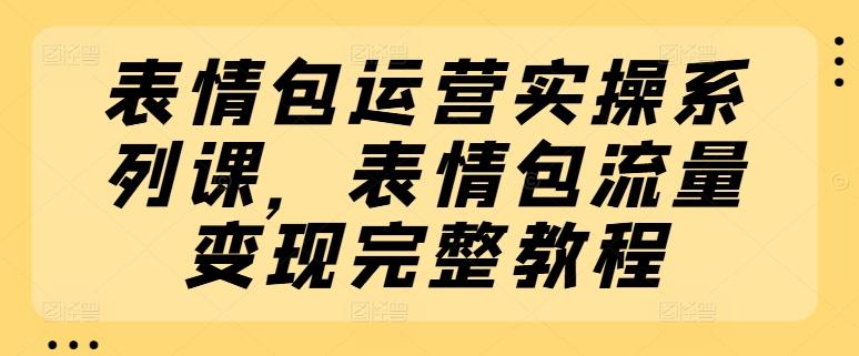 表情包运营实操系列课，表情包流量变现完整教程-网创资源