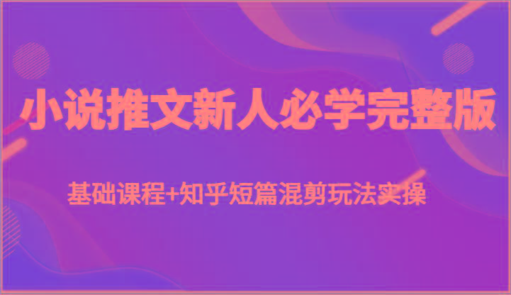 小说推文新人必学完整版，基础课程+知乎短篇混剪玩法实操-网创资源