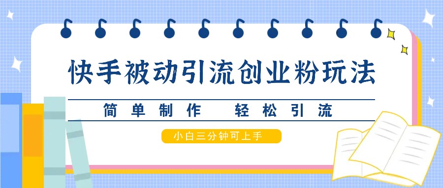 快手被动引流创业粉玩法，简单制作 轻松引流，小白三分钟可上手-网创资源