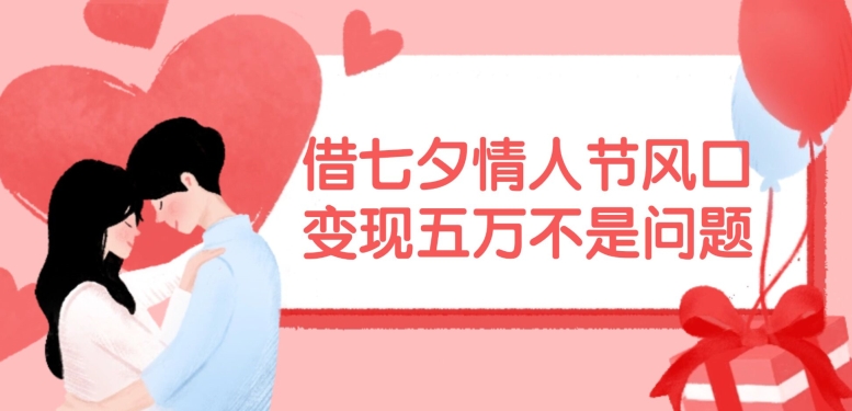 借七夕情人节风口，现在需求量爆棚，变现五万不是问题【揭秘】-网创资源