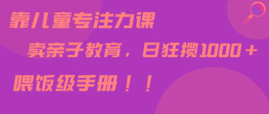 靠儿童专注力课程售卖亲子育儿课程，日暴力狂揽1000+，喂饭手册分享-网创资源