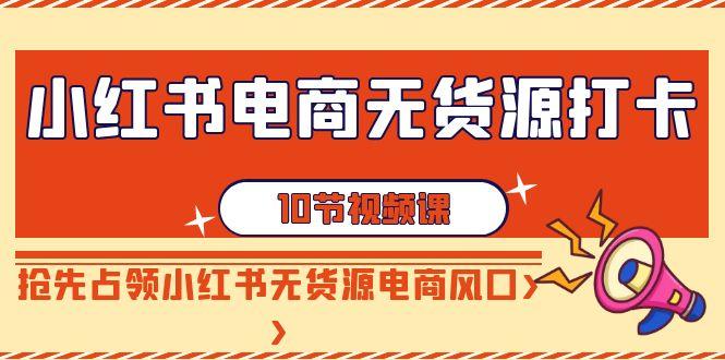 小红书电商-无货源打卡，抢先占领小红书无货源电商风口(10节课)-网创资源