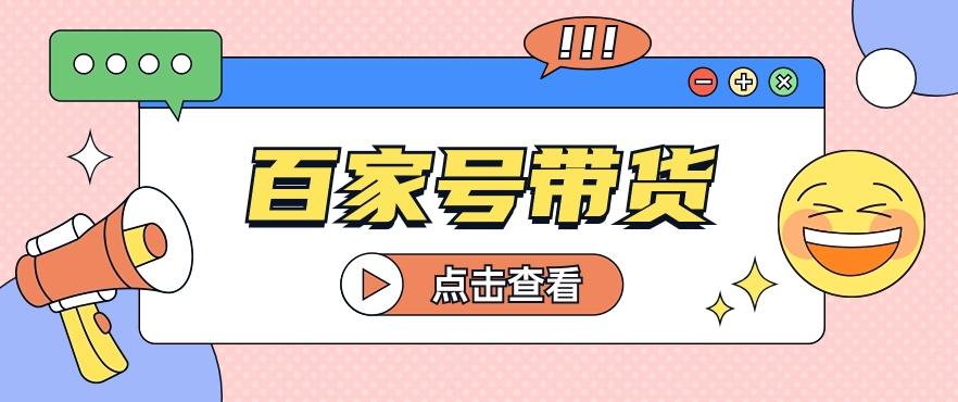 百家号带货玩法，直接复制粘贴发布，一个月单号也能变现2000+！【视频教程】-网创资源