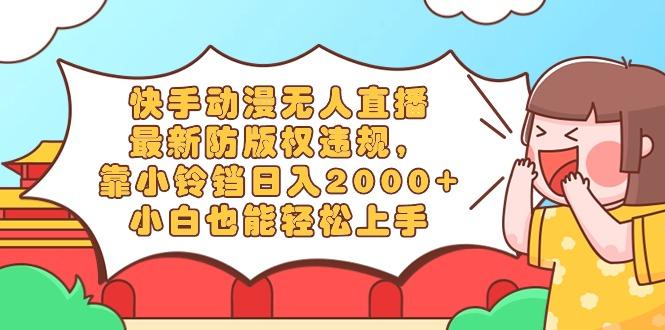 快手动漫无人直播，最新防版权违规，靠小铃铛日入2000+，小白也能轻松上…-网创资源